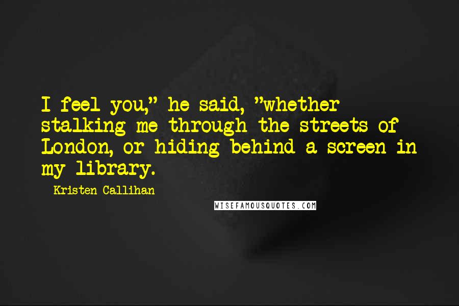 Kristen Callihan Quotes: I feel you," he said, "whether stalking me through the streets of London, or hiding behind a screen in my library.