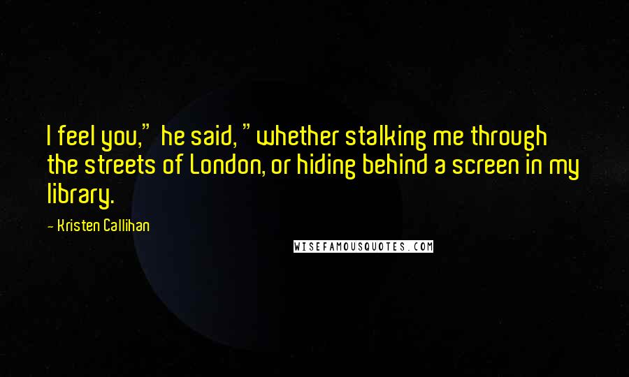 Kristen Callihan Quotes: I feel you," he said, "whether stalking me through the streets of London, or hiding behind a screen in my library.