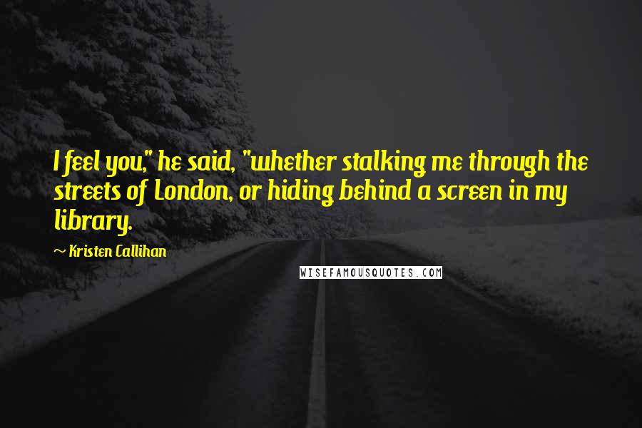 Kristen Callihan Quotes: I feel you," he said, "whether stalking me through the streets of London, or hiding behind a screen in my library.