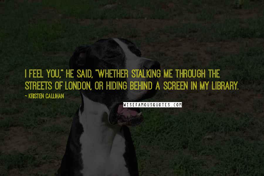 Kristen Callihan Quotes: I feel you," he said, "whether stalking me through the streets of London, or hiding behind a screen in my library.