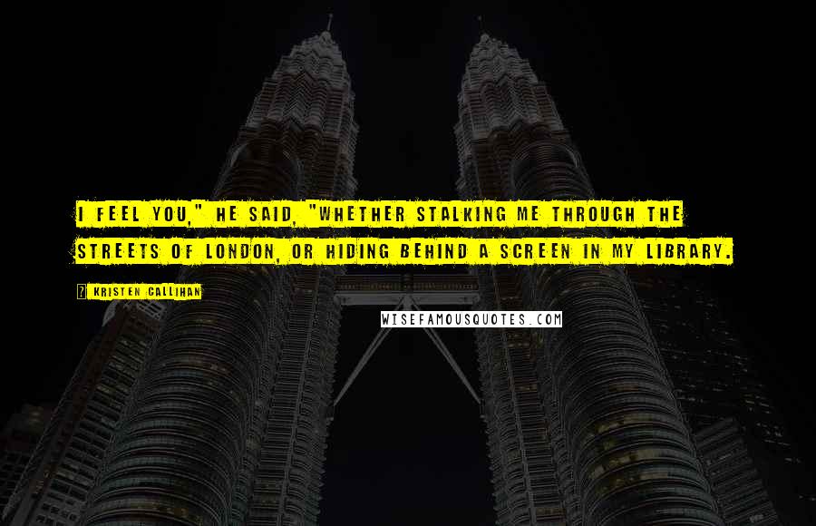 Kristen Callihan Quotes: I feel you," he said, "whether stalking me through the streets of London, or hiding behind a screen in my library.