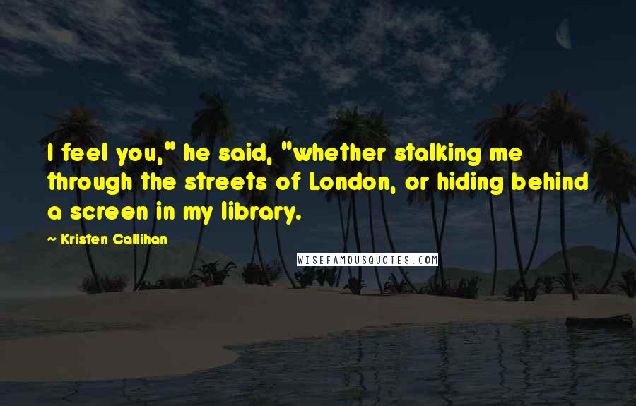 Kristen Callihan Quotes: I feel you," he said, "whether stalking me through the streets of London, or hiding behind a screen in my library.