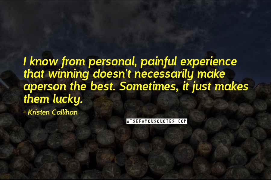 Kristen Callihan Quotes: I know from personal, painful experience that winning doesn't necessarily make aperson the best. Sometimes, it just makes them lucky.