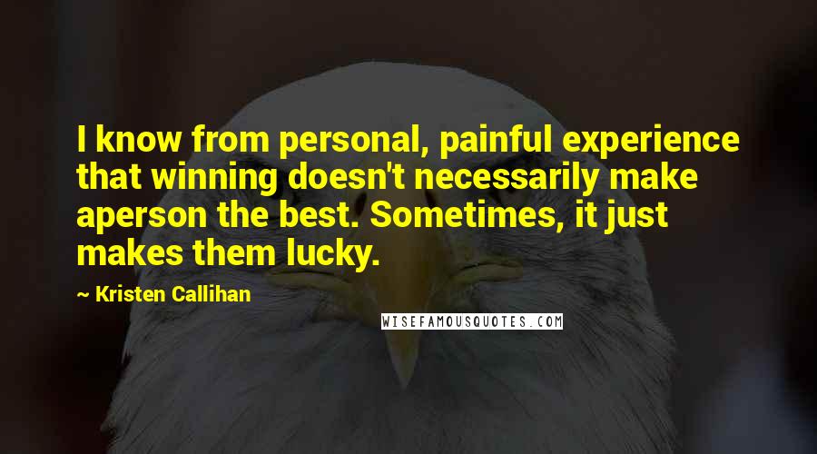Kristen Callihan Quotes: I know from personal, painful experience that winning doesn't necessarily make aperson the best. Sometimes, it just makes them lucky.