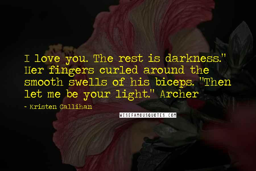 Kristen Callihan Quotes: I love you. The rest is darkness." Her fingers curled around the smooth swells of his biceps. "Then let me be your light." Archer