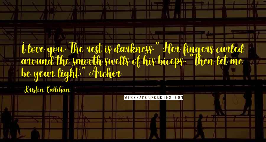 Kristen Callihan Quotes: I love you. The rest is darkness." Her fingers curled around the smooth swells of his biceps. "Then let me be your light." Archer