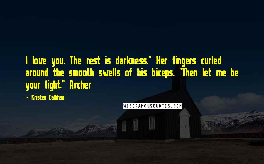 Kristen Callihan Quotes: I love you. The rest is darkness." Her fingers curled around the smooth swells of his biceps. "Then let me be your light." Archer