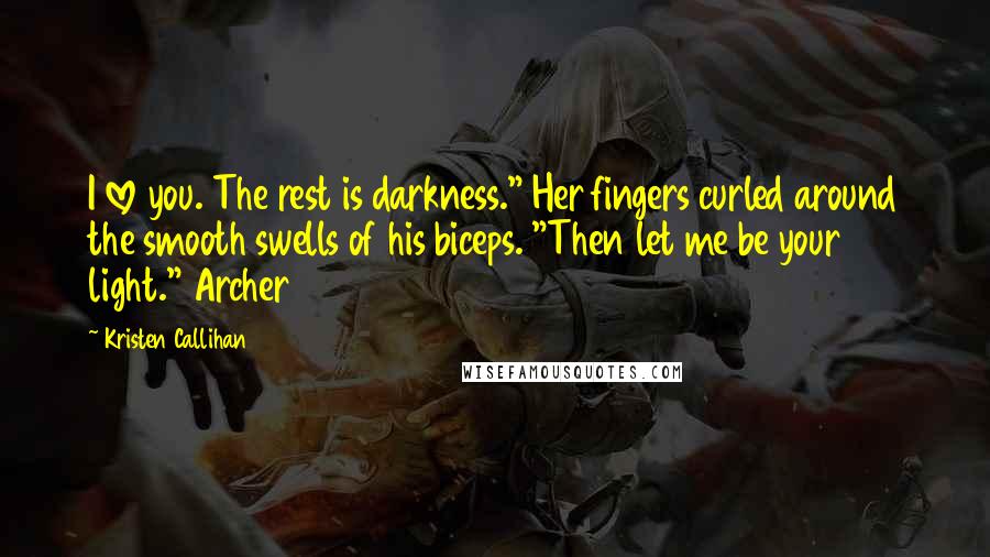 Kristen Callihan Quotes: I love you. The rest is darkness." Her fingers curled around the smooth swells of his biceps. "Then let me be your light." Archer