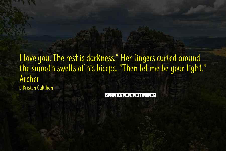 Kristen Callihan Quotes: I love you. The rest is darkness." Her fingers curled around the smooth swells of his biceps. "Then let me be your light." Archer