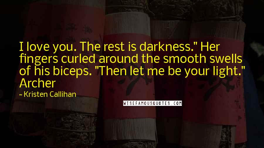 Kristen Callihan Quotes: I love you. The rest is darkness." Her fingers curled around the smooth swells of his biceps. "Then let me be your light." Archer