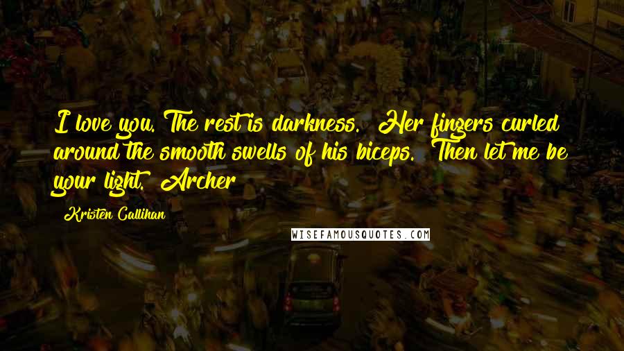 Kristen Callihan Quotes: I love you. The rest is darkness." Her fingers curled around the smooth swells of his biceps. "Then let me be your light." Archer