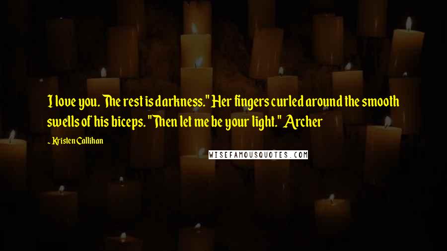 Kristen Callihan Quotes: I love you. The rest is darkness." Her fingers curled around the smooth swells of his biceps. "Then let me be your light." Archer