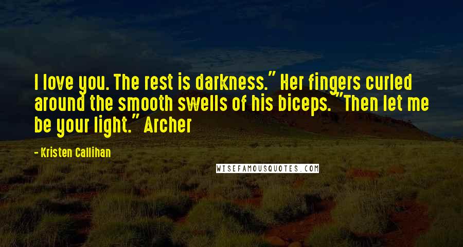 Kristen Callihan Quotes: I love you. The rest is darkness." Her fingers curled around the smooth swells of his biceps. "Then let me be your light." Archer