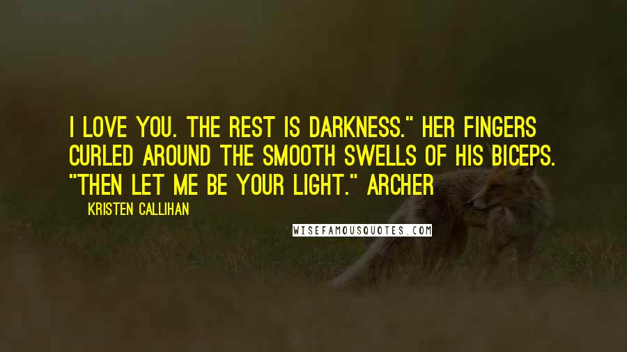 Kristen Callihan Quotes: I love you. The rest is darkness." Her fingers curled around the smooth swells of his biceps. "Then let me be your light." Archer