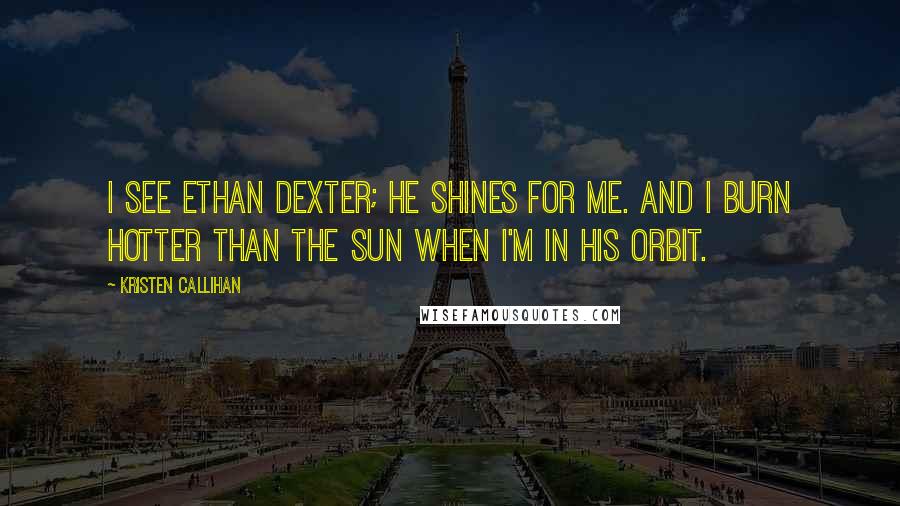 Kristen Callihan Quotes: I see Ethan Dexter; he shines for me. And I burn hotter than the sun when I'm in his orbit.