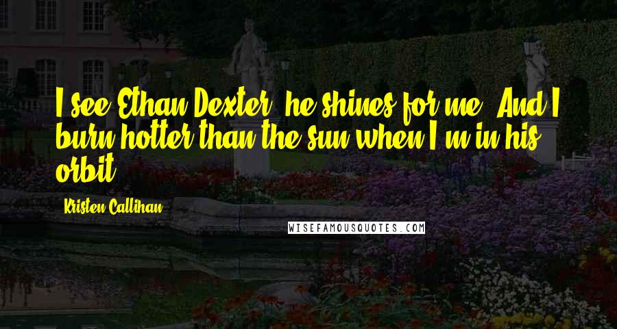 Kristen Callihan Quotes: I see Ethan Dexter; he shines for me. And I burn hotter than the sun when I'm in his orbit.