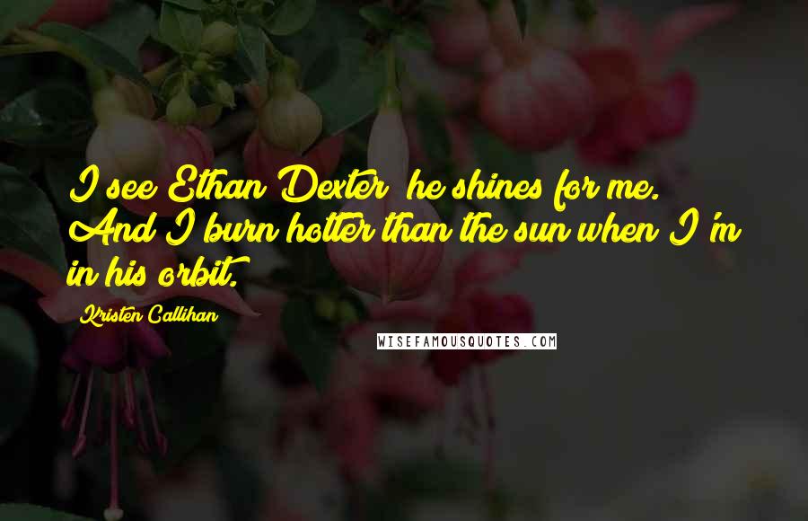 Kristen Callihan Quotes: I see Ethan Dexter; he shines for me. And I burn hotter than the sun when I'm in his orbit.