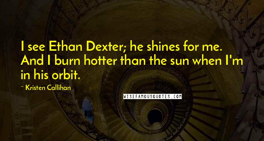 Kristen Callihan Quotes: I see Ethan Dexter; he shines for me. And I burn hotter than the sun when I'm in his orbit.