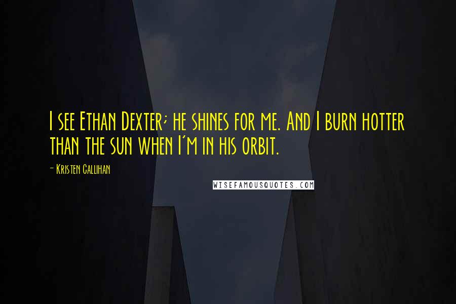 Kristen Callihan Quotes: I see Ethan Dexter; he shines for me. And I burn hotter than the sun when I'm in his orbit.