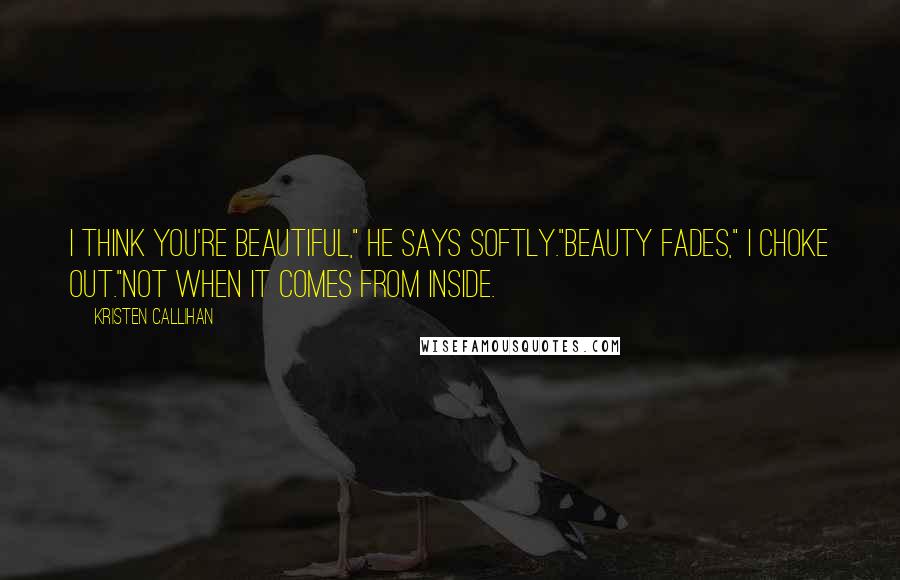 Kristen Callihan Quotes: I think you're beautiful," he says softly."Beauty fades," I choke out."Not when it comes from inside.