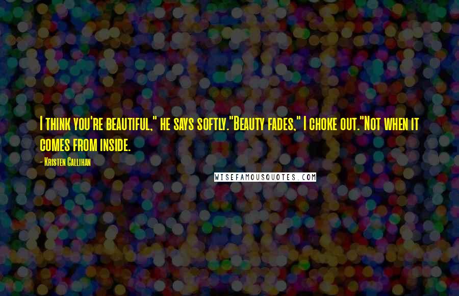 Kristen Callihan Quotes: I think you're beautiful," he says softly."Beauty fades," I choke out."Not when it comes from inside.