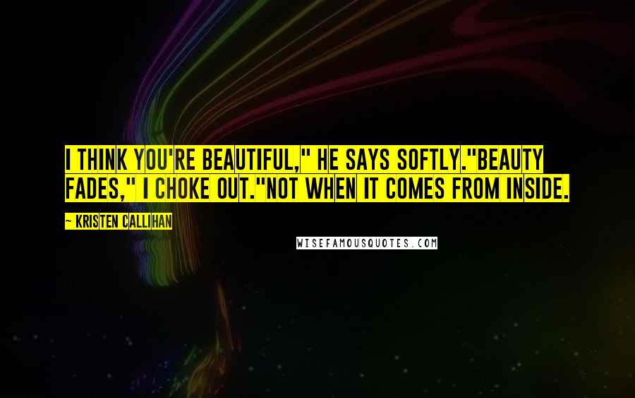 Kristen Callihan Quotes: I think you're beautiful," he says softly."Beauty fades," I choke out."Not when it comes from inside.