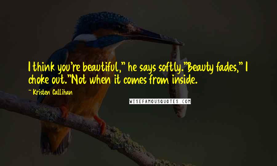 Kristen Callihan Quotes: I think you're beautiful," he says softly."Beauty fades," I choke out."Not when it comes from inside.