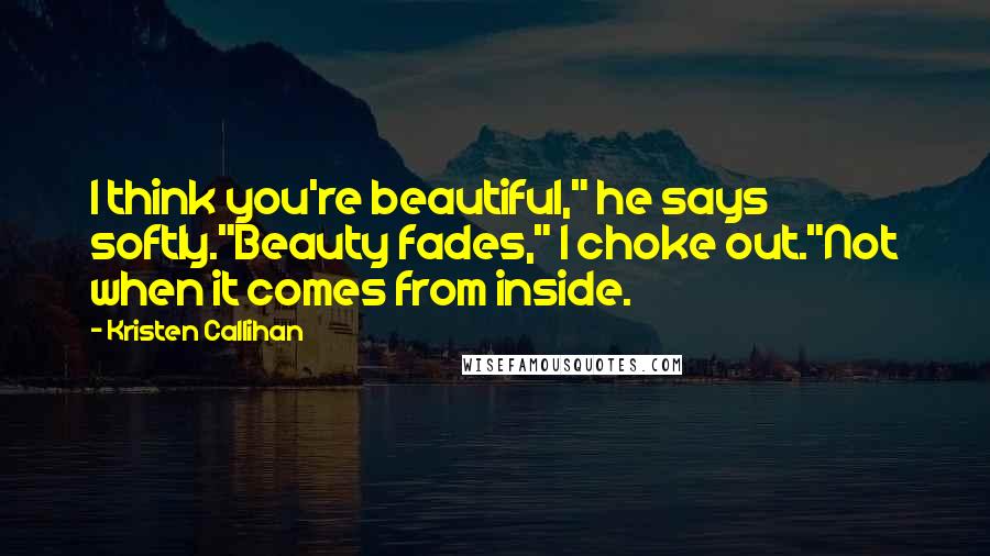 Kristen Callihan Quotes: I think you're beautiful," he says softly."Beauty fades," I choke out."Not when it comes from inside.