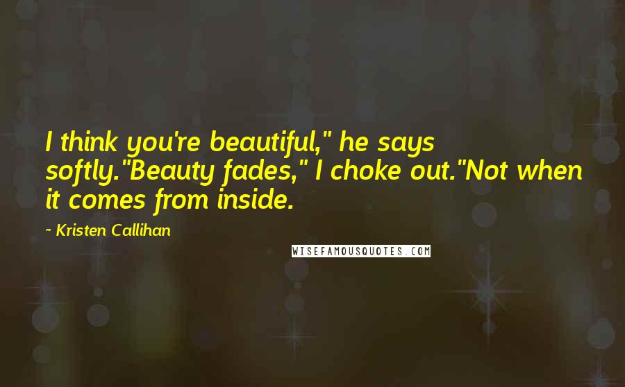 Kristen Callihan Quotes: I think you're beautiful," he says softly."Beauty fades," I choke out."Not when it comes from inside.