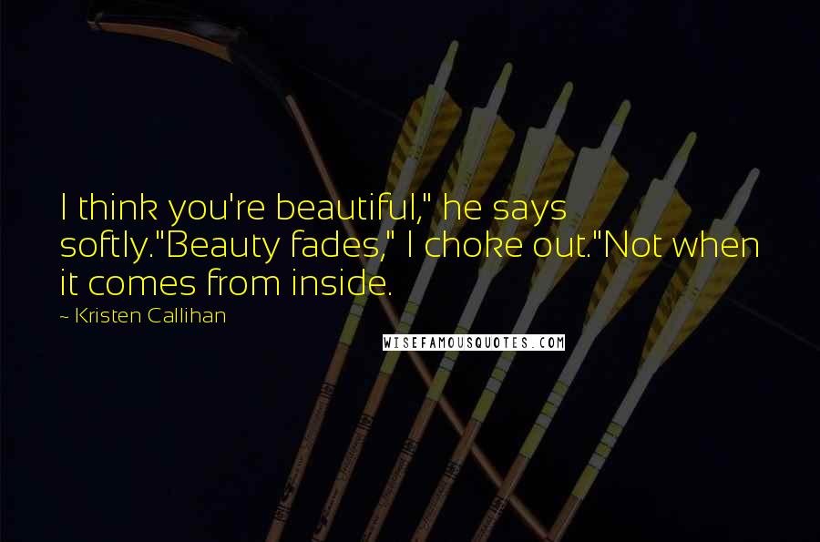 Kristen Callihan Quotes: I think you're beautiful," he says softly."Beauty fades," I choke out."Not when it comes from inside.