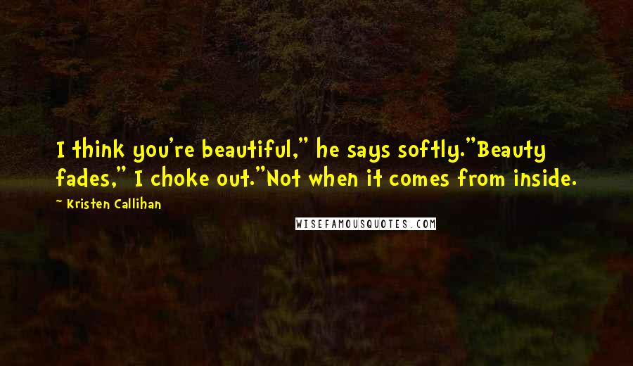 Kristen Callihan Quotes: I think you're beautiful," he says softly."Beauty fades," I choke out."Not when it comes from inside.