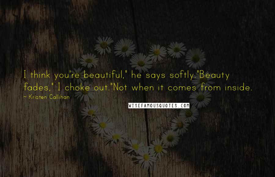 Kristen Callihan Quotes: I think you're beautiful," he says softly."Beauty fades," I choke out."Not when it comes from inside.