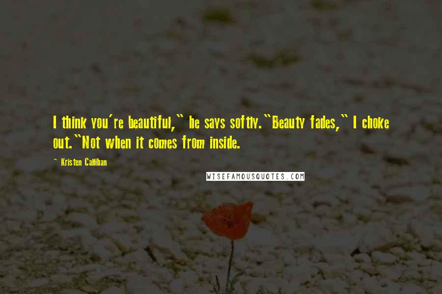 Kristen Callihan Quotes: I think you're beautiful," he says softly."Beauty fades," I choke out."Not when it comes from inside.