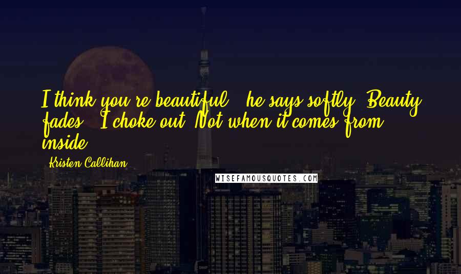 Kristen Callihan Quotes: I think you're beautiful," he says softly."Beauty fades," I choke out."Not when it comes from inside.