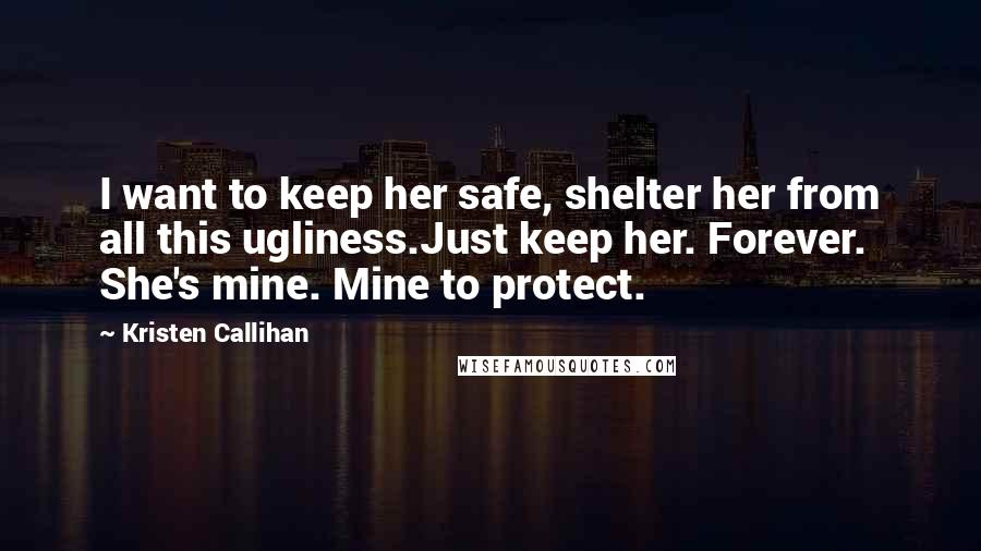 Kristen Callihan Quotes: I want to keep her safe, shelter her from all this ugliness.Just keep her. Forever. She's mine. Mine to protect.