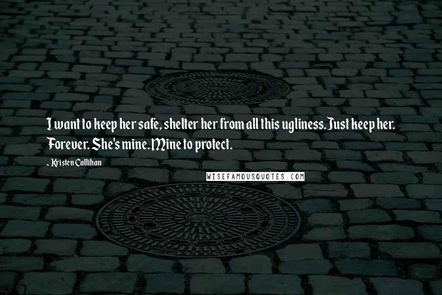 Kristen Callihan Quotes: I want to keep her safe, shelter her from all this ugliness.Just keep her. Forever. She's mine. Mine to protect.