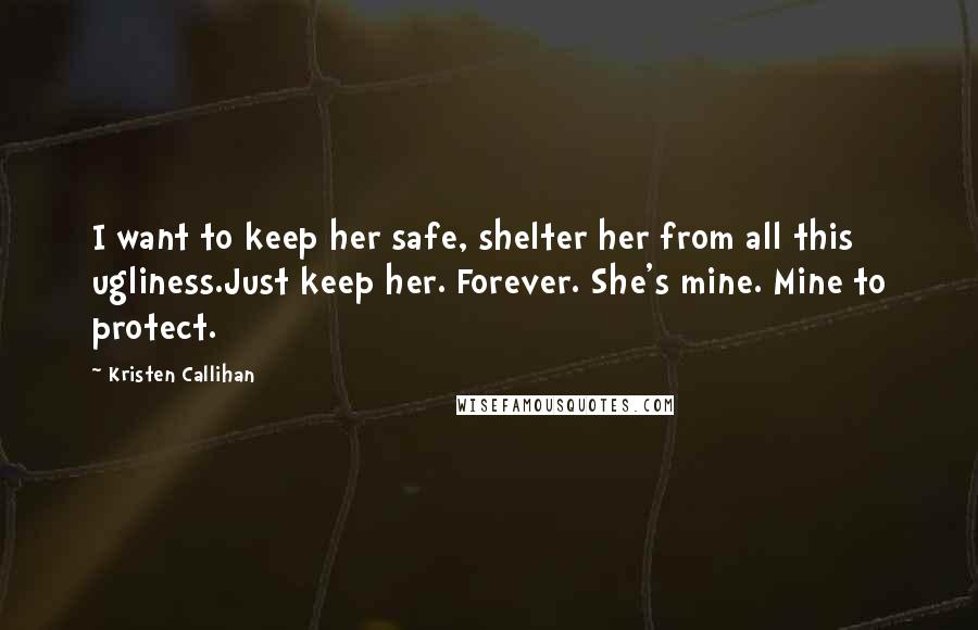 Kristen Callihan Quotes: I want to keep her safe, shelter her from all this ugliness.Just keep her. Forever. She's mine. Mine to protect.