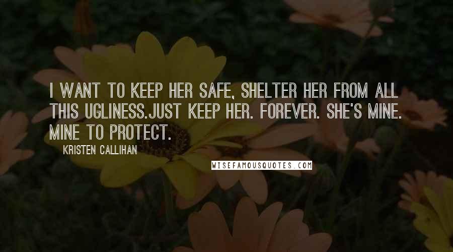 Kristen Callihan Quotes: I want to keep her safe, shelter her from all this ugliness.Just keep her. Forever. She's mine. Mine to protect.