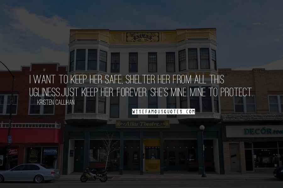 Kristen Callihan Quotes: I want to keep her safe, shelter her from all this ugliness.Just keep her. Forever. She's mine. Mine to protect.