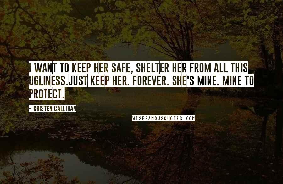 Kristen Callihan Quotes: I want to keep her safe, shelter her from all this ugliness.Just keep her. Forever. She's mine. Mine to protect.