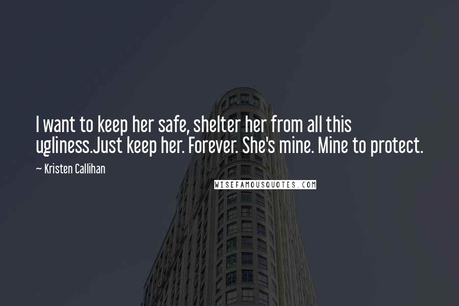 Kristen Callihan Quotes: I want to keep her safe, shelter her from all this ugliness.Just keep her. Forever. She's mine. Mine to protect.