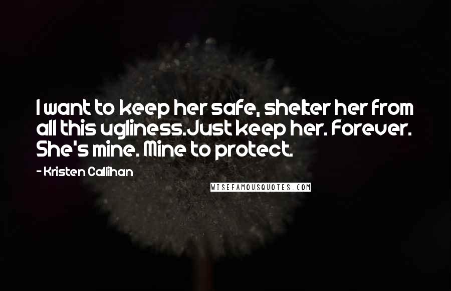 Kristen Callihan Quotes: I want to keep her safe, shelter her from all this ugliness.Just keep her. Forever. She's mine. Mine to protect.