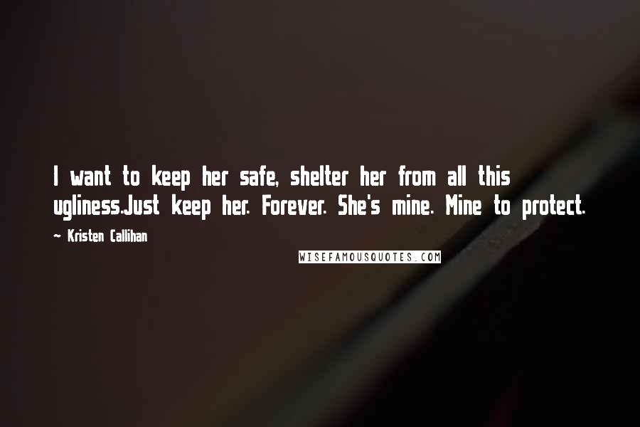 Kristen Callihan Quotes: I want to keep her safe, shelter her from all this ugliness.Just keep her. Forever. She's mine. Mine to protect.