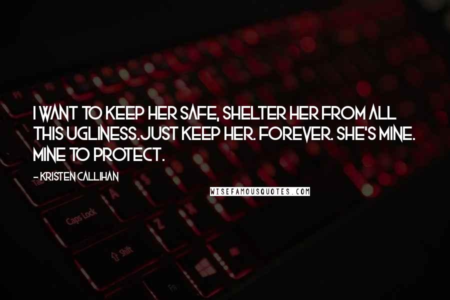 Kristen Callihan Quotes: I want to keep her safe, shelter her from all this ugliness.Just keep her. Forever. She's mine. Mine to protect.