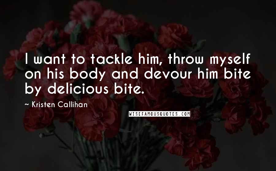 Kristen Callihan Quotes: I want to tackle him, throw myself on his body and devour him bite by delicious bite.