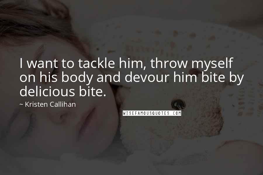 Kristen Callihan Quotes: I want to tackle him, throw myself on his body and devour him bite by delicious bite.