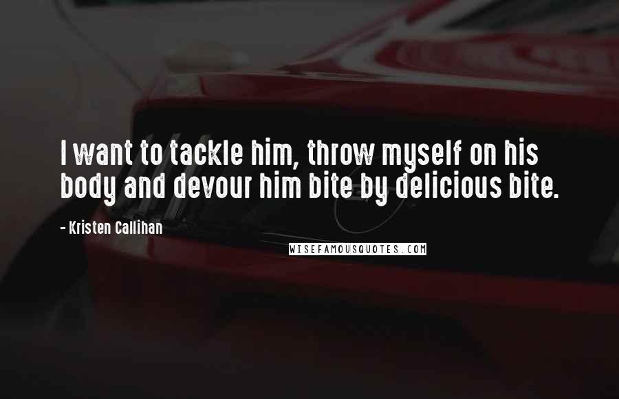 Kristen Callihan Quotes: I want to tackle him, throw myself on his body and devour him bite by delicious bite.