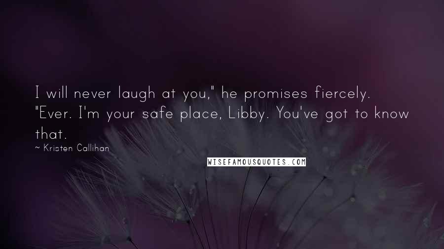 Kristen Callihan Quotes: I will never laugh at you," he promises fiercely. "Ever. I'm your safe place, Libby. You've got to know that.