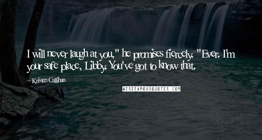 Kristen Callihan Quotes: I will never laugh at you," he promises fiercely. "Ever. I'm your safe place, Libby. You've got to know that.