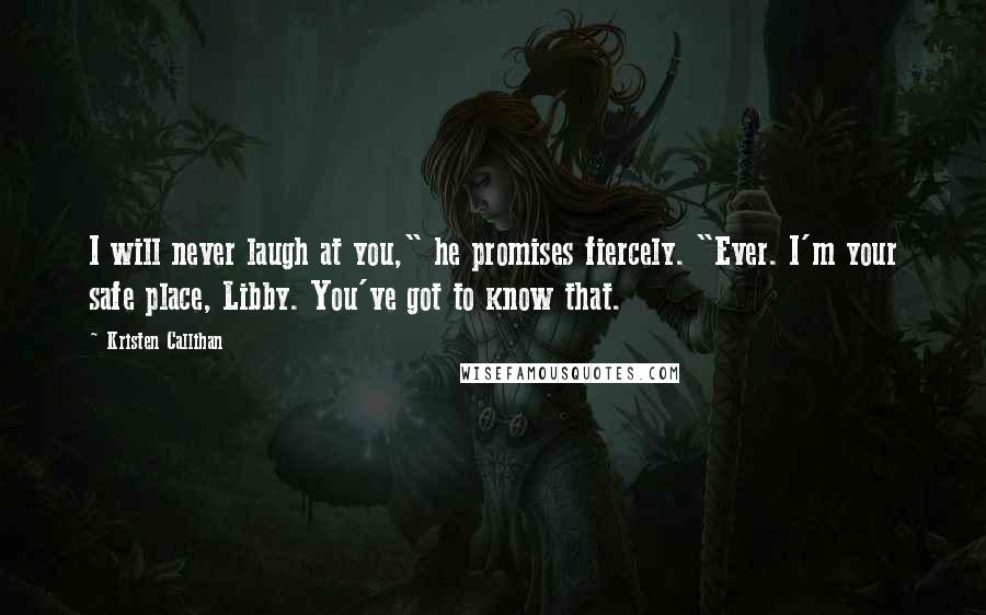 Kristen Callihan Quotes: I will never laugh at you," he promises fiercely. "Ever. I'm your safe place, Libby. You've got to know that.